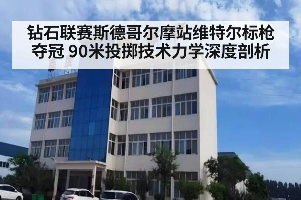 钻石联赛斯德哥尔摩站维特尔标枪夺冠 90米投掷技术力学深度剖析 - jiuyou