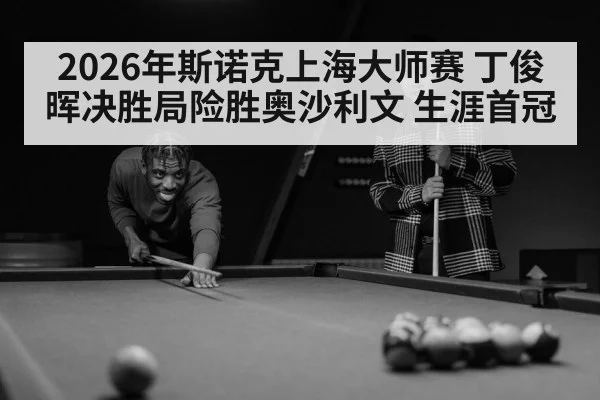 2026年斯诺克上海大师赛 丁俊晖决胜局险胜奥沙利文 生涯首冠