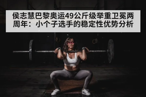 侯志慧巴黎奥运49公斤级举重卫冕两周年:小个子选手的稳定性优势分析