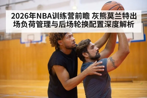 2026年NBA训练营前瞻 灰熊莫兰特出场负荷管理与后场轮换配置深度解析