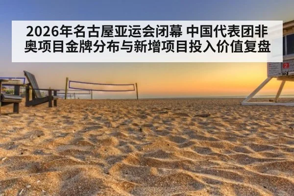 2026年名古屋亚运会闭幕 中国代表团非奥项目金牌分布与新增项目投入价值复盘
