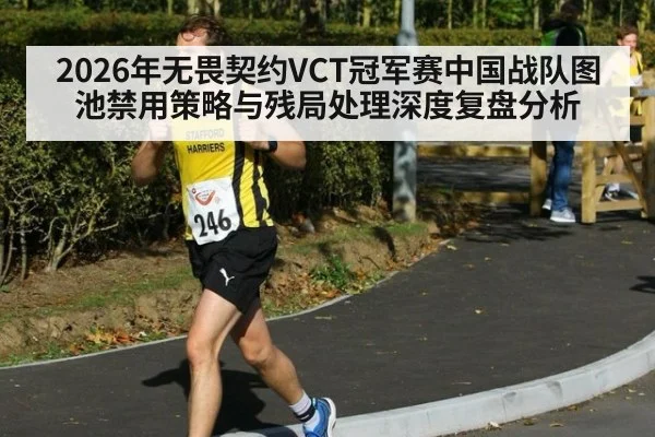 2026年无畏契约VCT冠军赛中国战队图池禁用策略与残局处理深度复盘分析