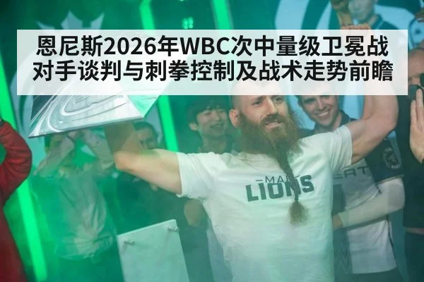 恩尼斯2026年WBC次中量级卫冕战对手谈判与刺拳控制及战术走势前瞻