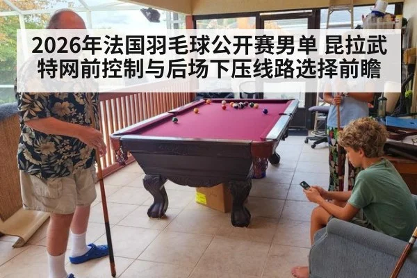 2026年法国羽毛球公开赛男单 昆拉武特网前控制与后场下压线路选择前瞻