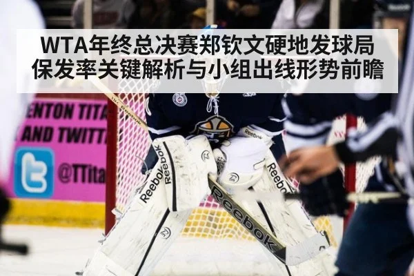 WTA年终总决赛郑钦文硬地发球局保发率关键解析与小组出线形势前瞻