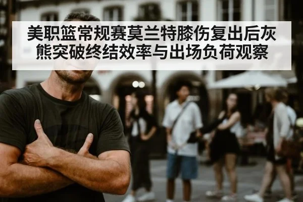 美职篮常规赛莫兰特膝伤复出后灰熊突破终结效率与出场负荷观察 | jiuyou game